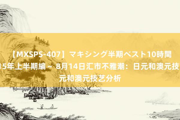 【MXSPS-407】マキシング半期ベスト10時間 ～2015年上半期編～ 8月14日汇市不雅潮：日元和澳元技艺分析