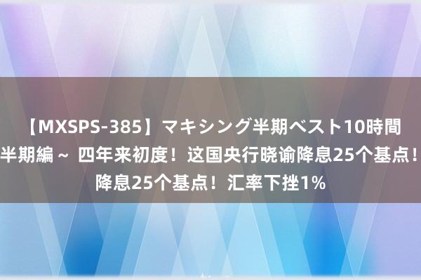 【MXSPS-385】マキシング半期ベスト10時間 ～2014年下半期編～ 四年来初度！这国央行晓谕降息25个基点！汇率下挫1%