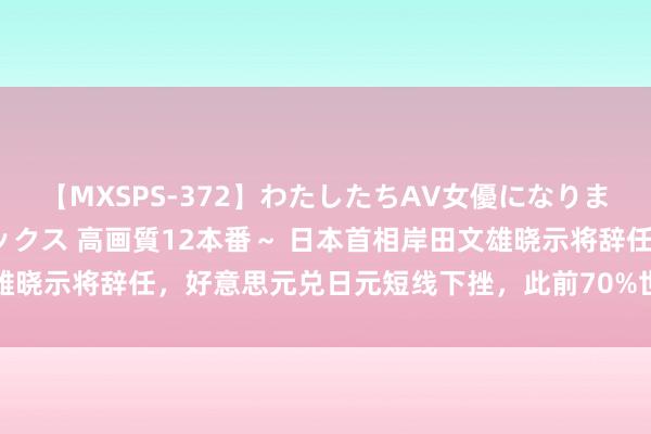 【MXSPS-372】わたしたちAV女優になりました。～初めてのAVセックス 高画質12本番～ 日本首相岸田文雄晓示将辞任，好意思元兑日元短线下挫，此前70%世界不但愿其连任