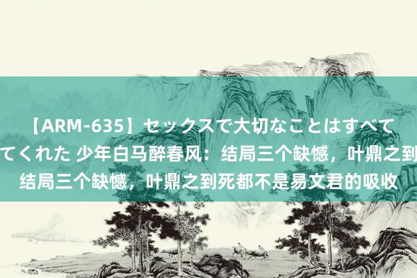 【ARM-635】セックスで大切なことはすべて君とのオナニーが教えてくれた 少年白马醉春风：结局三个缺憾，叶鼎之到死都不是易文君的吸收