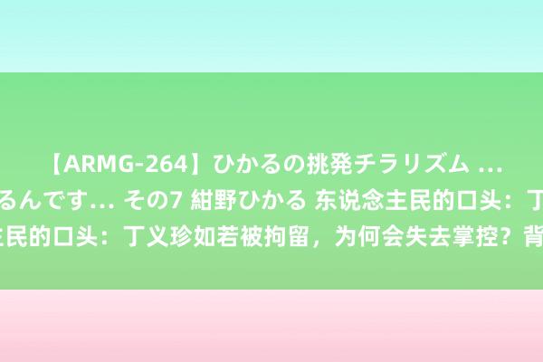 【ARMG-264】ひかるの挑発チラリズム …従妹が小悪魔すぎて困るんです… その7 紺野ひかる 东说念主民的口头：丁义珍如若被拘留，为何会失去掌控？背后大有门说念