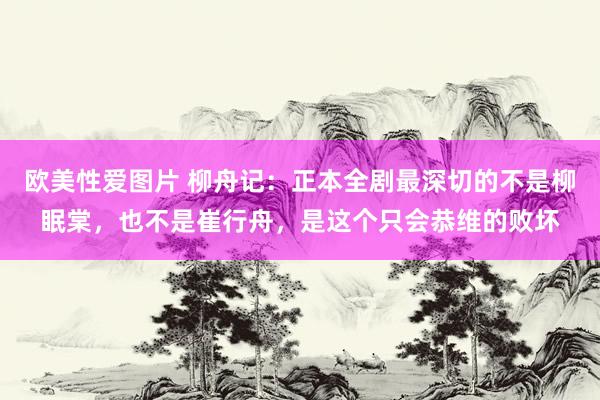 欧美性爱图片 柳舟记：正本全剧最深切的不是柳眠棠，也不是崔行舟，是这个只会恭维的败坏