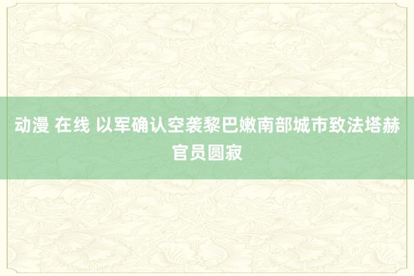 动漫 在线 以军确认空袭黎巴嫩南部城市致法塔赫官员圆寂