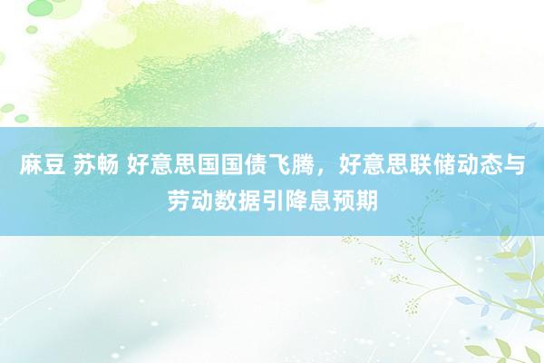 麻豆 苏畅 好意思国国债飞腾，好意思联储动态与劳动数据引降息预期