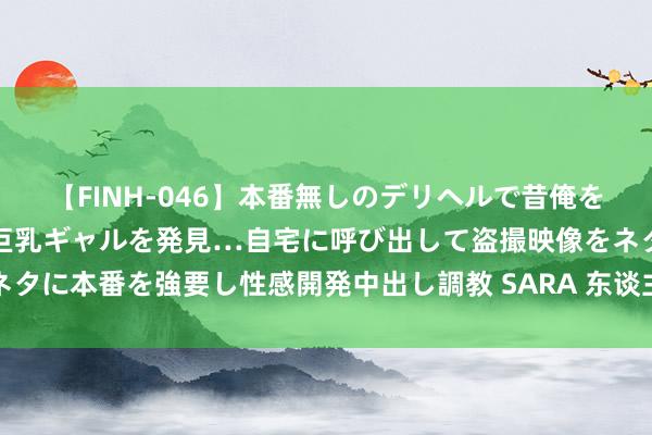 【FINH-046】本番無しのデリヘルで昔俺をバカにしていた同級生の巨乳ギャルを発見…自宅に呼び出して盗撮映像をネタに本番を強要し性感開発中出し調教 SARA 东谈主民币汇率保握基本稳重