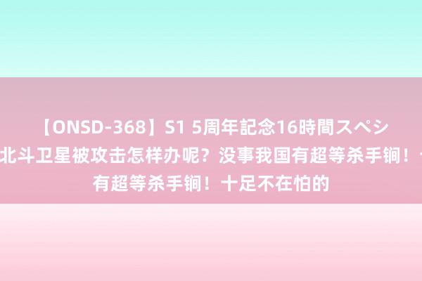 【ONSD-368】S1 5周年記念16時間スペシャル WHITE 北斗卫星被攻击怎样办呢？没事我国有超等杀手锏！十足不在怕的