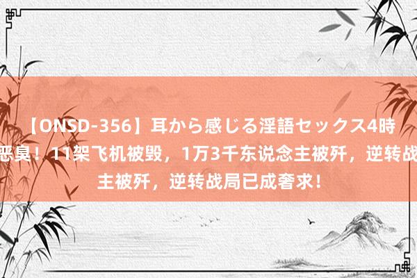 【ONSD-356】耳から感じる淫語セックス4時間 乌军全线恶臭！11架飞机被毁，1万3千东说念主被歼，逆转战局已成奢求！