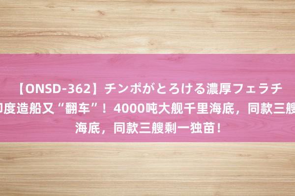 【ONSD-362】チンポがとろける濃厚フェラチオ4時間 印度造船又“翻车”！4000吨大舰千里海底，同款三艘剩一独苗！