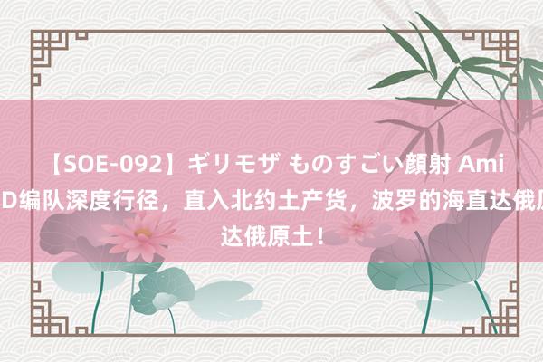 【SOE-092】ギリモザ ものすごい顔射 Ami 052D编队深度行径，直入北约土产货，波罗的海直达俄原土！