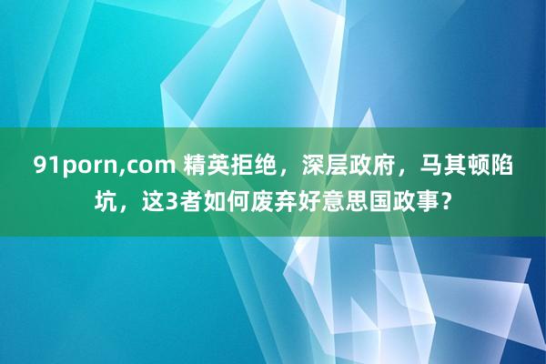 91porn，com 精英拒绝，深层政府，马其顿陷坑，这3者如何废弃好意思国政事？