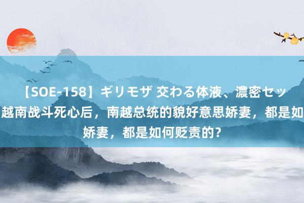 【SOE-158】ギリモザ 交わる体液、濃密セックス Ami 越南战斗死心后，南越总统的貌好意思娇妻，都是如何贬责的？