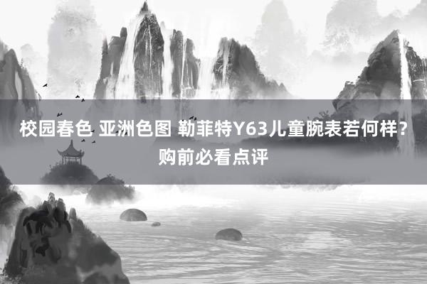 校园春色 亚洲色图 勒菲特Y63儿童腕表若何样？购前必看点评