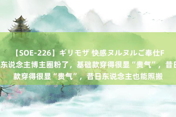 【SOE-226】ギリモザ 快感ヌルヌルご奉仕FUCK Ami 被这位素东说念主博主圈粉了，基础款穿得很显“贵气”，昔日东说念主也能照搬