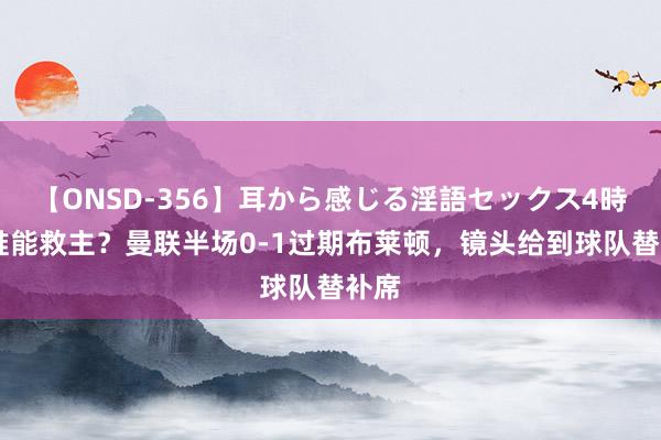 【ONSD-356】耳から感じる淫語セックス4時間 谁能救主？曼联半场0-1过期布莱顿，镜头给到球队替补席