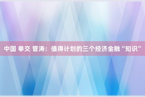 中国 拳交 管涛：值得计划的三个经济金融“知识”