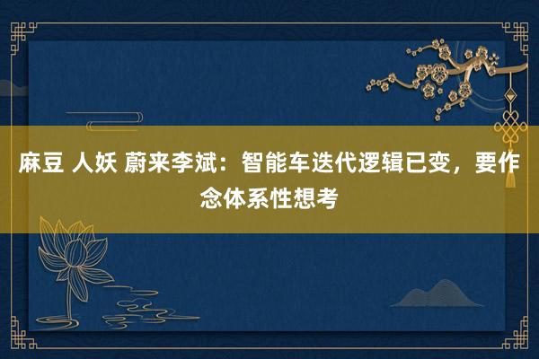 麻豆 人妖 蔚来李斌：智能车迭代逻辑已变，要作念体系性想考