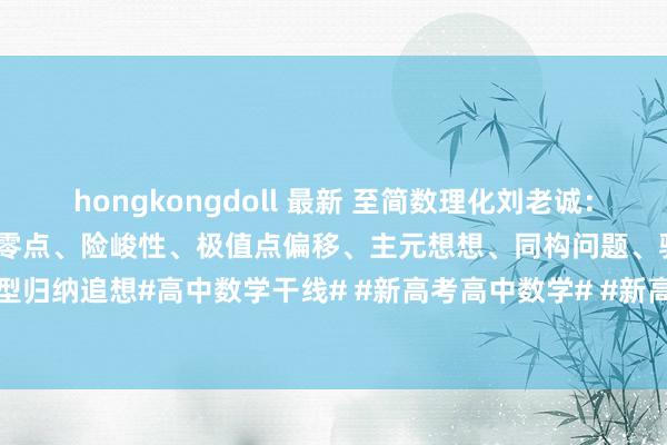hongkongdoll 最新 至简数理化刘老诚：高中数学导数专题重难点：隐零点、险峻性、极值点偏移、主元想想、同构问题、驰名不等式题型归纳追想#高中数学干线# #新高考高中数学# #新高考数学冲刺# #高中数学权方# #高考...